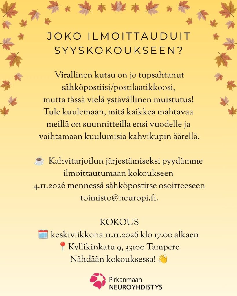 Pirkanmaan Neuroyhdistyksen syyskokousmuistutus. Virallinen kutsu on lähetetty sähköpostitse tai postitse, ja kokouksessa käydään läpi ensi vuoden suunnitelmia kahvittelun äärellä. Kahvitarjoilun järjestämiseksi ilmoittautumiset pyydetään 4.11.2026 mennessä osoitteeseen toimisto@neuropi.fi. Kokous pidetään keskiviikkona 11.11.2026 klo 17.00 alkaen osoitteessa Kyllikinkatu 9, 33100 Tampere. Kuvan taustalla on keltaisella pohjalla syksyn lehtiä.